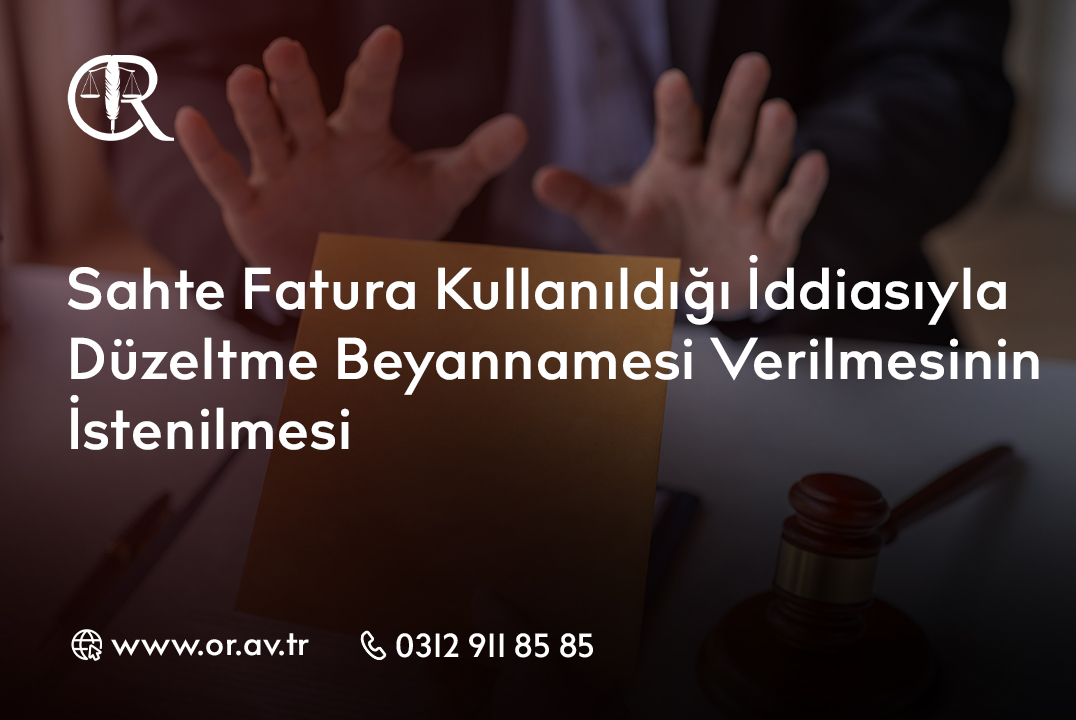 Sahte Fatura Kullanıldığı İddiasıyla Düzeltme Beyannamesi Verilmesinin İstenilmesi